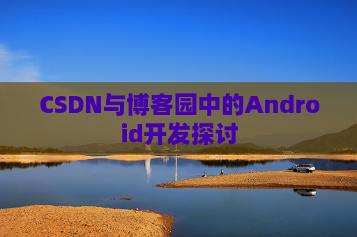 CSDN与博客园中的Android开发探讨
